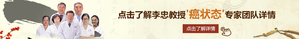 大鸡巴爱操逼爱涩AV北京御方堂李忠教授“癌状态”专家团队详细信息